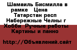 Шамаиль Бисмилла в рамке › Цена ­ 700 - Татарстан респ., Набережные Челны г. Хобби. Ручные работы » Картины и панно   